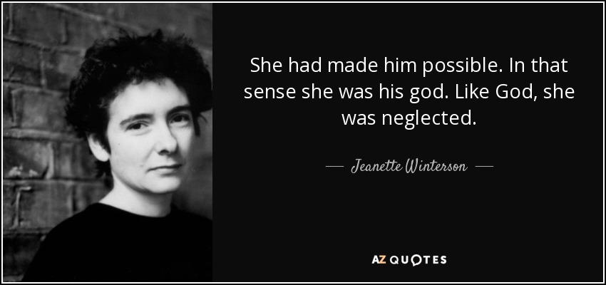 She had made him possible. In that sense she was his god. Like God, she was neglected. - Jeanette Winterson