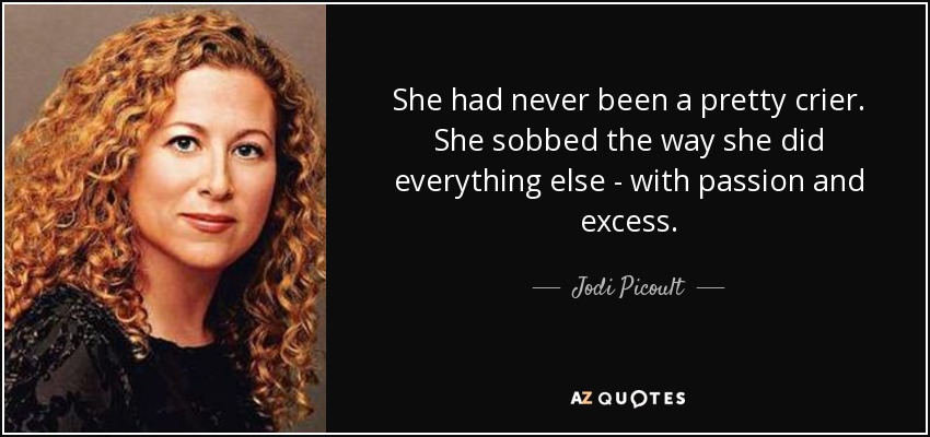 She had never been a pretty crier. She sobbed the way she did everything else - with passion and excess. - Jodi Picoult