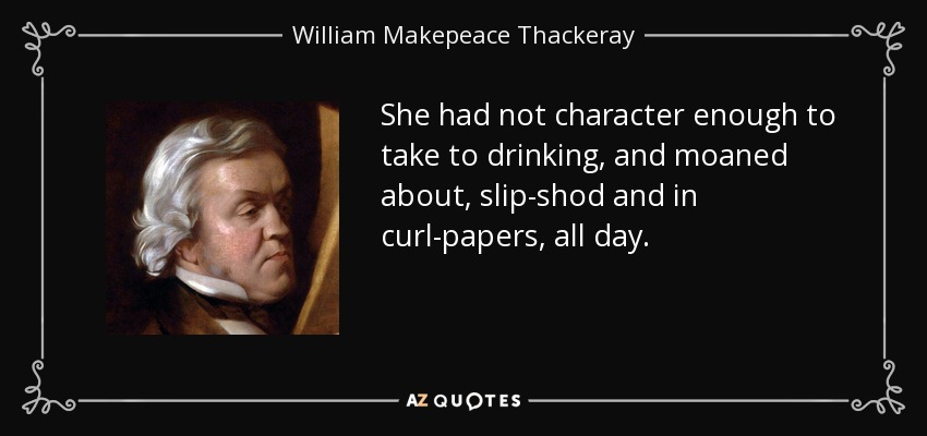 She had not character enough to take to drinking, and moaned about, slip-shod and in curl-papers, all day. - William Makepeace Thackeray