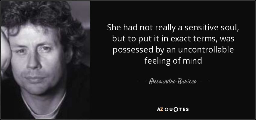 She had not really a sensitive soul, but to put it in exact terms, was possessed by an uncontrollable feeling of mind - Alessandro Baricco