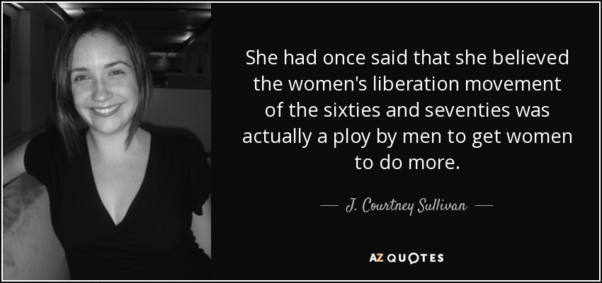 She had once said that she believed the women's liberation movement of the sixties and seventies was actually a ploy by men to get women to do more. - J. Courtney Sullivan