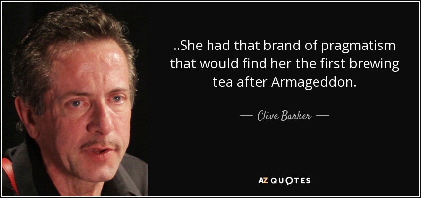 ..She had that brand of pragmatism that would find her the first brewing tea after Armageddon. - Clive Barker