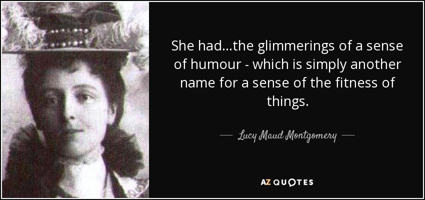 She had...the glimmerings of a sense of humour - which is simply another name for a sense of the fitness of things. - Lucy Maud Montgomery
