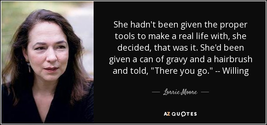 She hadn't been given the proper tools to make a real life with, she decided, that was it. She'd been given a can of gravy and a hairbrush and told, 