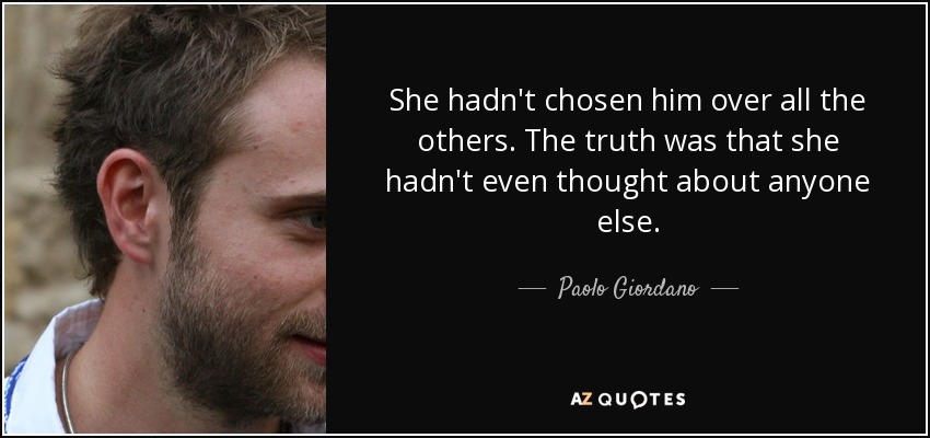 She hadn't chosen him over all the others. The truth was that she hadn't even thought about anyone else. - Paolo Giordano