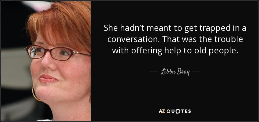 She hadn’t meant to get trapped in a conversation. That was the trouble with offering help to old people. - Libba Bray