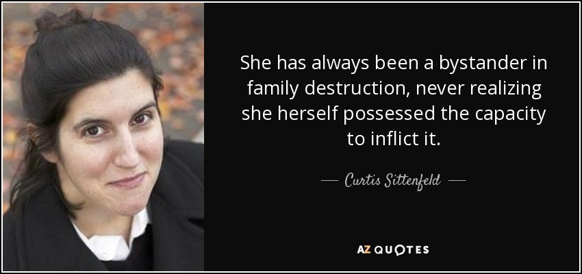She has always been a bystander in family destruction, never realizing she herself possessed the capacity to inflict it. - Curtis Sittenfeld
