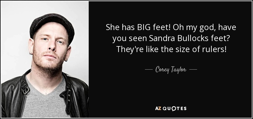 She has BIG feet! Oh my god, have you seen Sandra Bullocks feet? They're like the size of rulers! - Corey Taylor