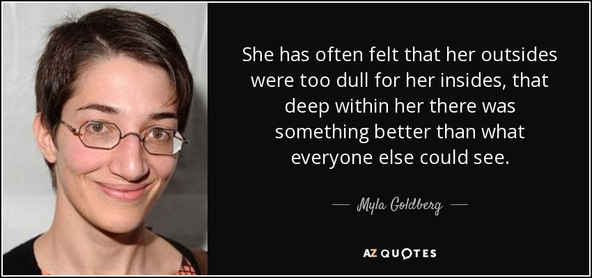 She has often felt that her outsides were too dull for her insides, that deep within her there was something better than what everyone else could see. - Myla Goldberg