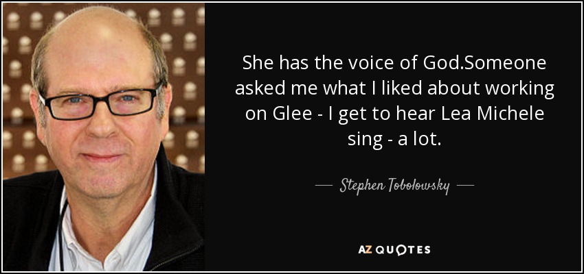 She has the voice of God.Someone asked me what I liked about working on Glee - I get to hear Lea Michele sing - a lot . - Stephen Tobolowsky