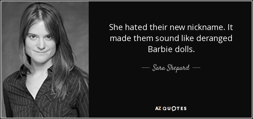 She hated their new nickname. It made them sound like deranged Barbie dolls. - Sara Shepard