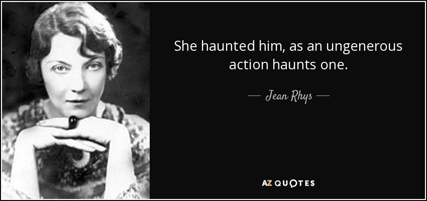 She haunted him, as an ungenerous action haunts one. - Jean Rhys