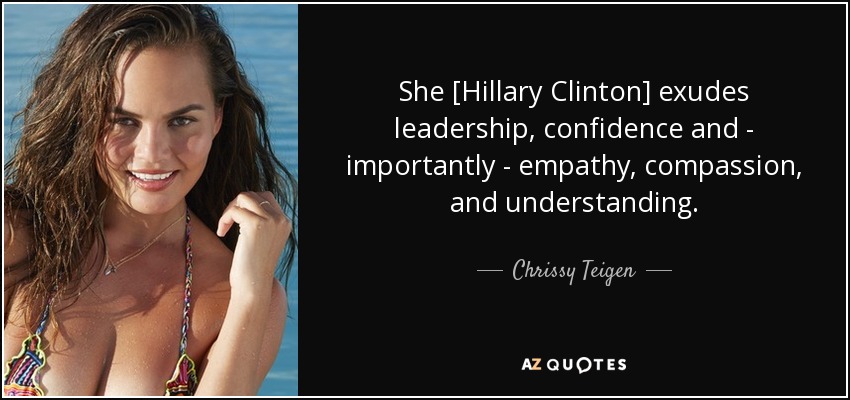 She [Hillary Clinton] exudes leadership, confidence and - importantly - empathy, compassion, and understanding. - Chrissy Teigen