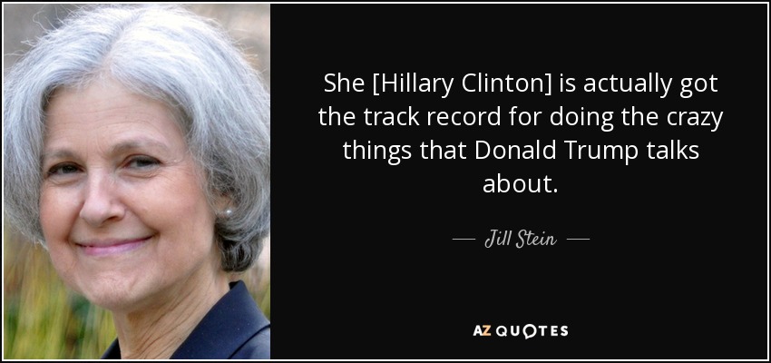 She [Hillary Clinton] is actually got the track record for doing the crazy things that Donald Trump talks about. - Jill Stein