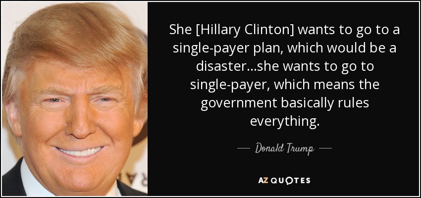 She [Hillary Clinton] wants to go to a single-payer plan, which would be a disaster...she wants to go to single-payer, which means the government basically rules everything. - Donald Trump