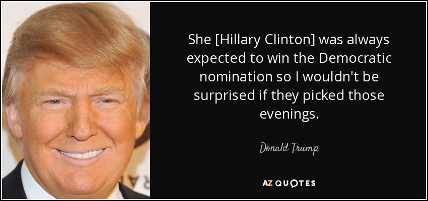 She [Hillary Clinton] was always expected to win the Democratic nomination so I wouldn't be surprised if they picked those evenings . - Donald Trump