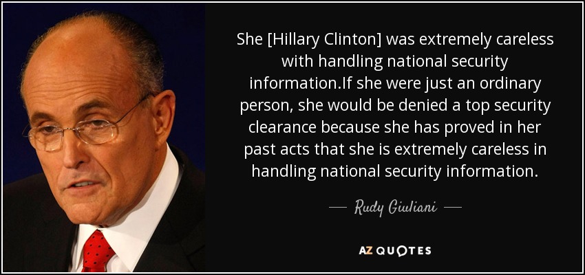 She [Hillary Clinton] was extremely careless with handling national security information.If she were just an ordinary person, she would be denied a top security clearance because she has proved in her past acts that she is extremely careless in handling national security information. - Rudy Giuliani