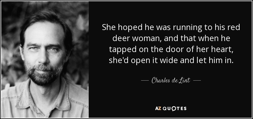 She hoped he was running to his red deer woman, and that when he tapped on the door of her heart, she'd open it wide and let him in. - Charles de Lint