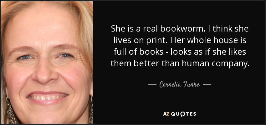 She is a real bookworm. I think she lives on print. Her whole house is full of books - looks as if she likes them better than human company. - Cornelia Funke