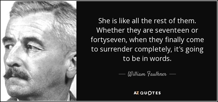 She is like all the rest of them. Whether they are seventeen or fortyseven, when they finally come to surrender completely, it's going to be in words. - William Faulkner