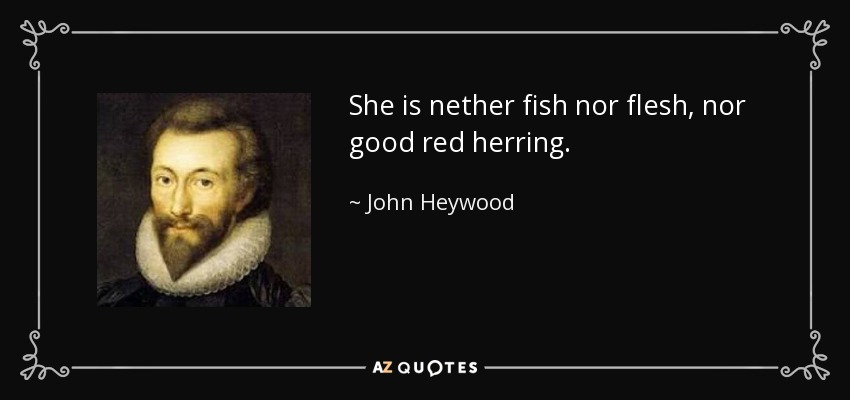 She is nether fish nor flesh, nor good red herring. - John Heywood
