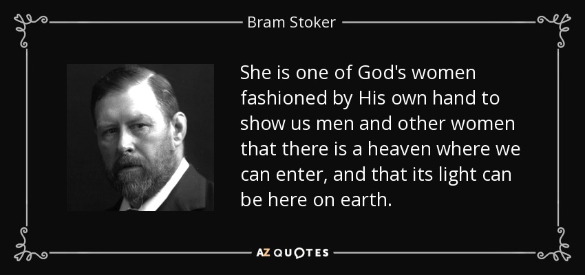 She is one of God's women fashioned by His own hand to show us men and other women that there is a heaven where we can enter, and that its light can be here on earth. - Bram Stoker