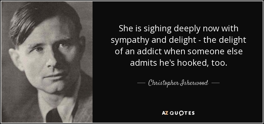 She is sighing deeply now with sympathy and delight - the delight of an addict when someone else admits he's hooked, too. - Christopher Isherwood