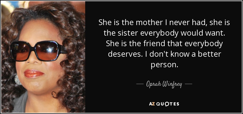 She is the mother I never had, she is the sister everybody would want. She is the friend that everybody deserves. I don't know a better person. - Oprah Winfrey
