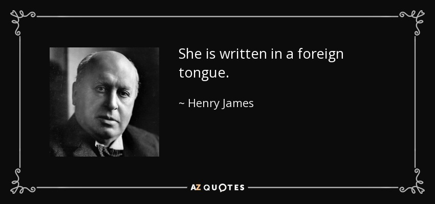 She is written in a foreign tongue. - Henry James