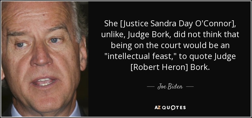 She [Justice Sandra Day O'Connor], unlike, Judge Bork, did not think that being on the court would be an 