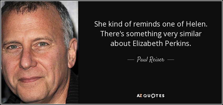 She kind of reminds one of Helen. There's something very similar about Elizabeth Perkins. - Paul Reiser