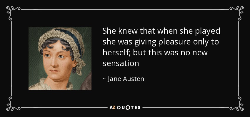 She knew that when she played she was giving pleasure only to herself; but this was no new sensation - Jane Austen