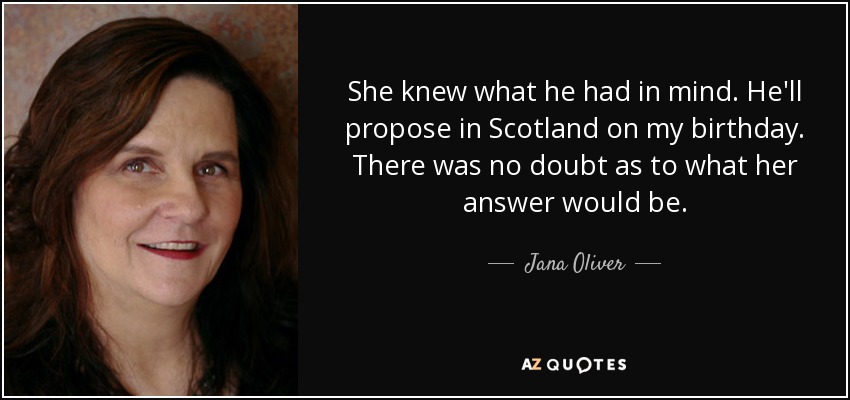 She knew what he had in mind. He'll propose in Scotland on my birthday. There was no doubt as to what her answer would be. - Jana Oliver