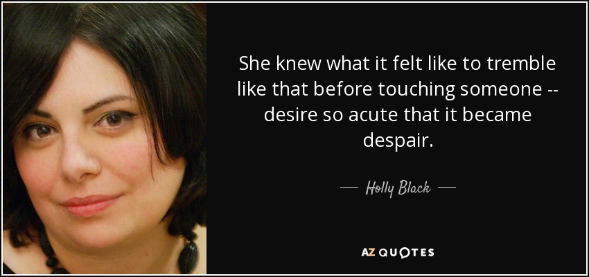 She knew what it felt like to tremble like that before touching someone -- desire so acute that it became despair. - Holly Black