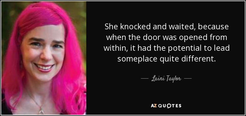 She knocked and waited, because when the door was opened from within, it had the potential to lead someplace quite different. - Laini Taylor