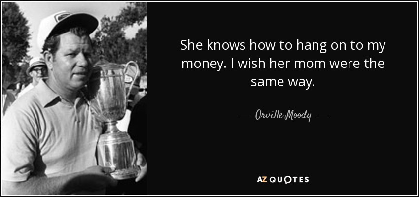 She knows how to hang on to my money. I wish her mom were the same way. - Orville Moody