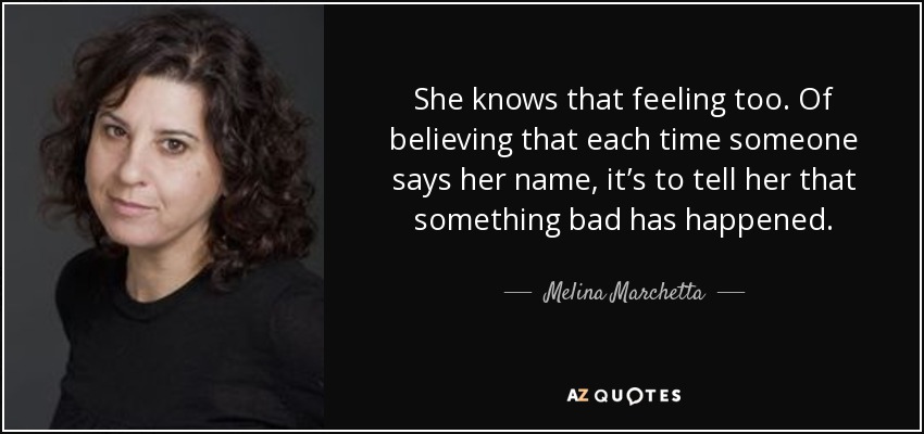 She knows that feeling too. Of believing that each time someone says her name, it’s to tell her that something bad has happened. - Melina Marchetta