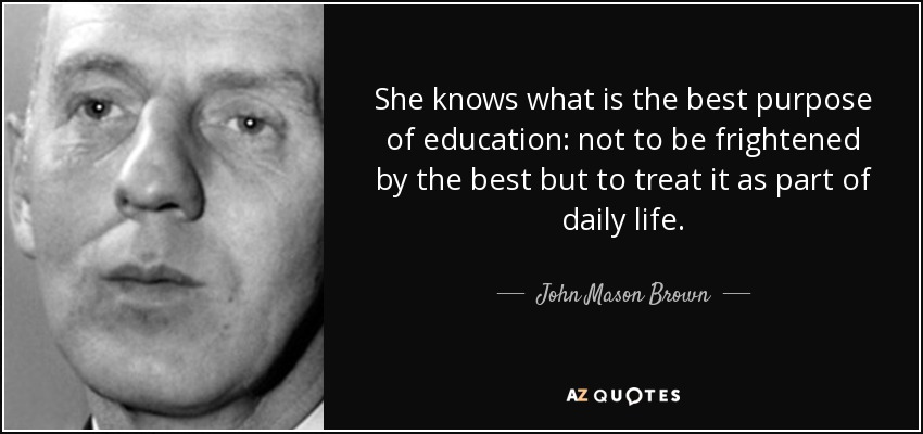 She knows what is the best purpose of education: not to be frightened by the best but to treat it as part of daily life. - John Mason Brown