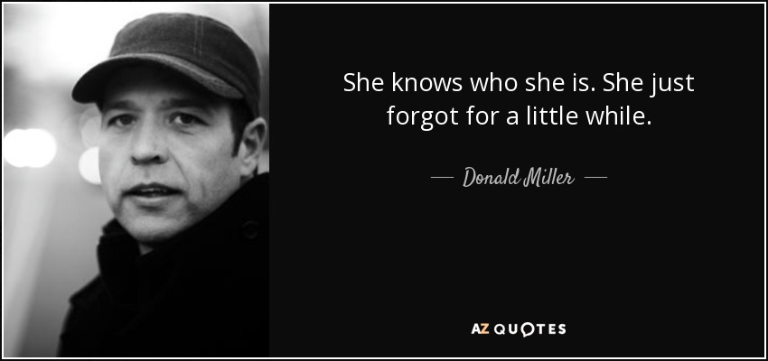 She knows who she is. She just forgot for a little while. - Donald Miller