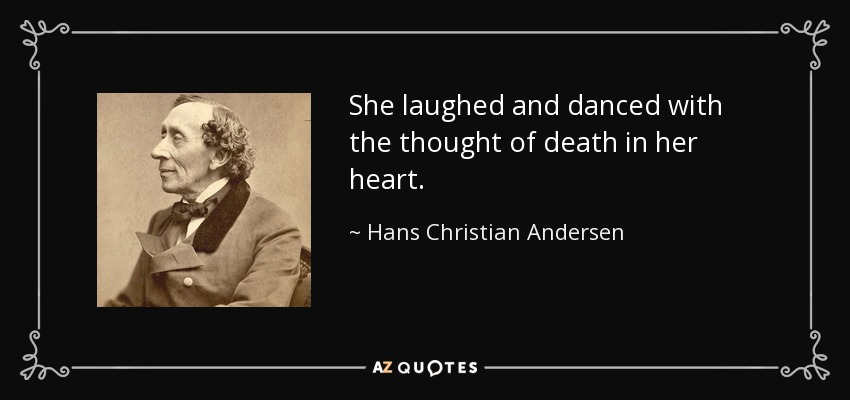 She laughed and danced with the thought of death in her heart. - Hans Christian Andersen