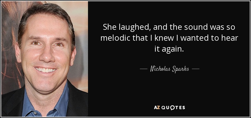 She laughed, and the sound was so melodic that I knew I wanted to hear it again. - Nicholas Sparks