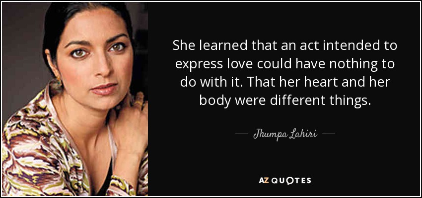 She learned that an act intended to express love could have nothing to do with it. That her heart and her body were different things. - Jhumpa Lahiri