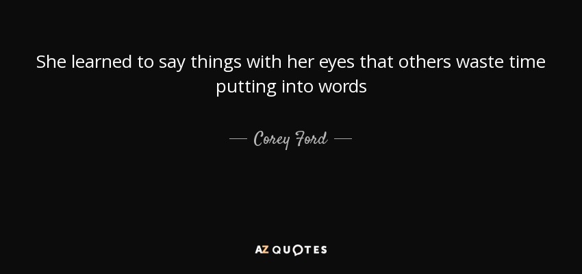 She learned to say things with her eyes that others waste time putting into words - Corey Ford