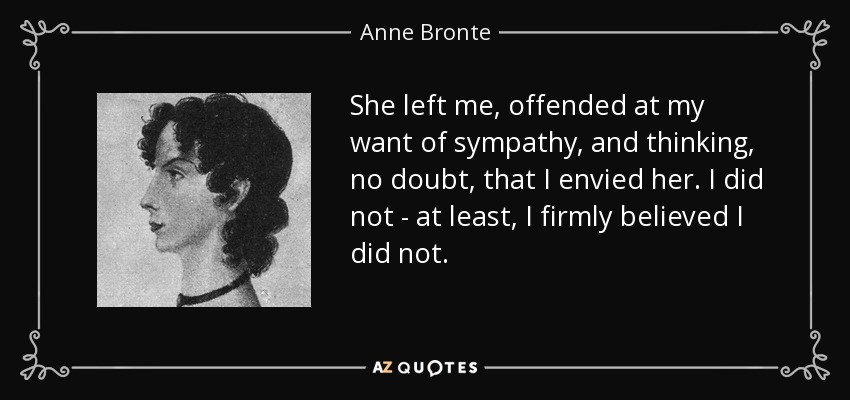 She left me, offended at my want of sympathy, and thinking, no doubt, that I envied her. I did not - at least, I firmly believed I did not. - Anne Bronte