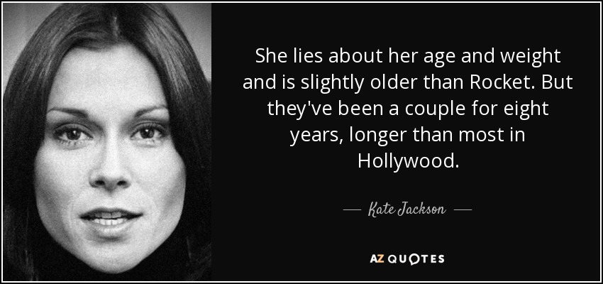 She lies about her age and weight and is slightly older than Rocket. But they've been a couple for eight years, longer than most in Hollywood. - Kate Jackson