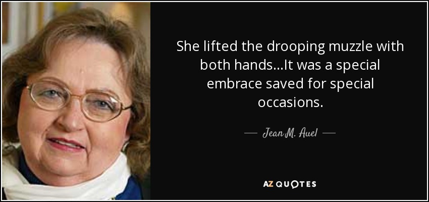 She lifted the drooping muzzle with both hands...It was a special embrace saved for special occasions. - Jean M. Auel