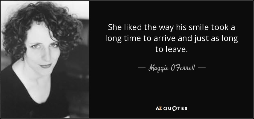 She liked the way his smile took a long time to arrive and just as long to leave. - Maggie O'Farrell