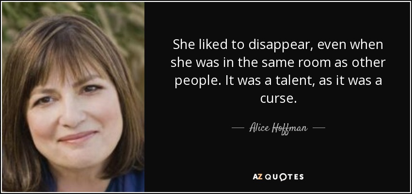 She liked to disappear, even when she was in the same room as other people. It was a talent, as it was a curse. - Alice Hoffman