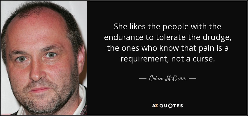 She likes the people with the endurance to tolerate the drudge, the ones who know that pain is a requirement, not a curse. - Colum McCann