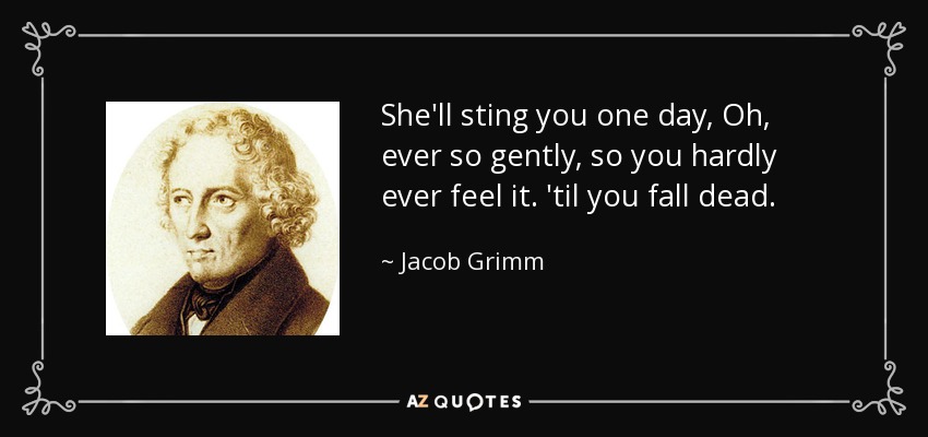 She'll sting you one day, Oh, ever so gently, so you hardly ever feel it. 'til you fall dead. - Jacob Grimm